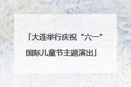 大连举行庆祝“六一”国际儿童节主题演出