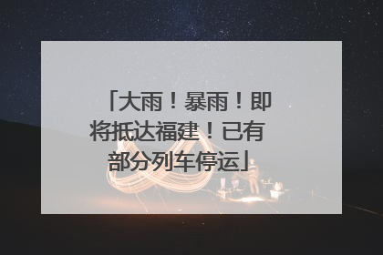 大雨！暴雨！即将抵达福建！已有部分列车停运