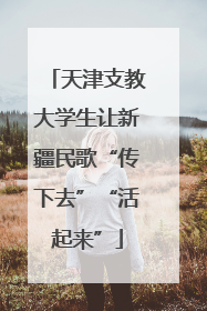天津支教大学生让新疆民歌“传下去”“活起来”