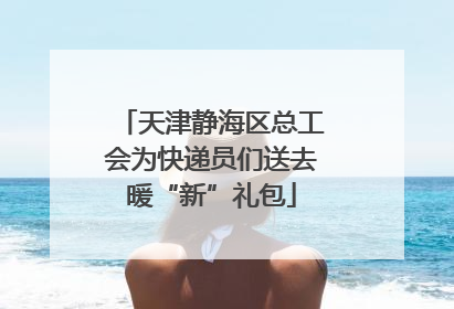 天津静海区总工会为快递员们送去暖“新”礼包