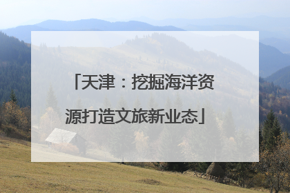 天津：挖掘海洋资源打造文旅新业态