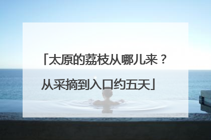 太原的荔枝从哪儿来？从采摘到入口约五天