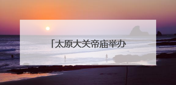 太原大关帝庙举办关公民俗节日活动