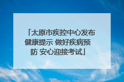 太原市疾控中心发布健康提示 做好疾病预防 安心迎接考试