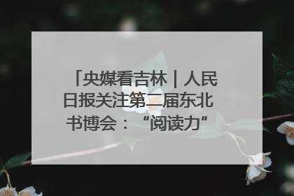 央媒看吉林｜人民日报关注第二届东北书博会：“阅读力”也是“发展力”