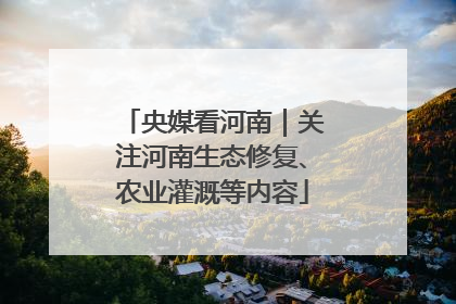 央媒看河南｜关注河南生态修复、农业灌溉等内容