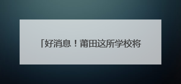 好消息！莆田这所学校将新增6000个学位！