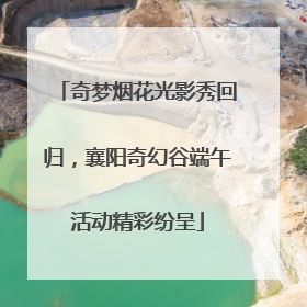 奇梦烟花光影秀回归，襄阳奇幻谷端午活动精彩纷呈