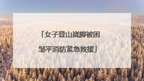 女子登山崴脚被困 邹平消防紧急救援