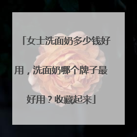 女士洗面奶多少钱好用，洗面奶哪个牌子最好用？收藏起来