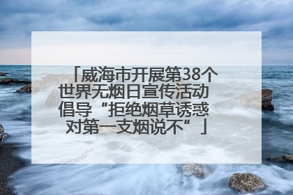 威海市开展第38个世界无烟日宣传活动 倡导“拒绝烟草诱惑 对第一支烟说不”
