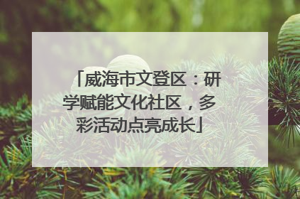 威海市文登区：研学赋能文化社区，多彩活动点亮成长
