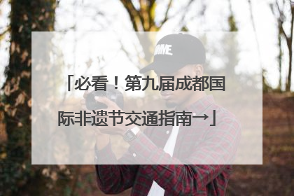 必看！第九届成都国际非遗节交通指南→