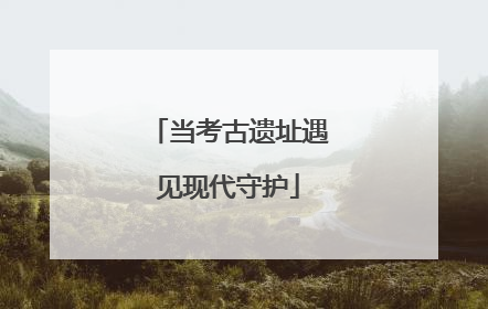 当考古遗址遇见现代守护
