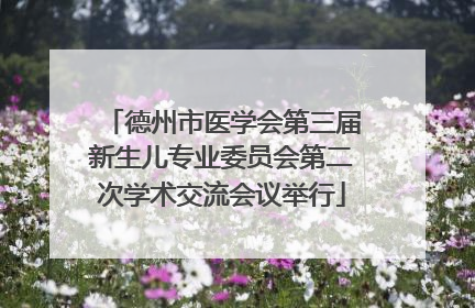 德州市医学会第三届新生儿专业委员会第二次学术交流会议举行