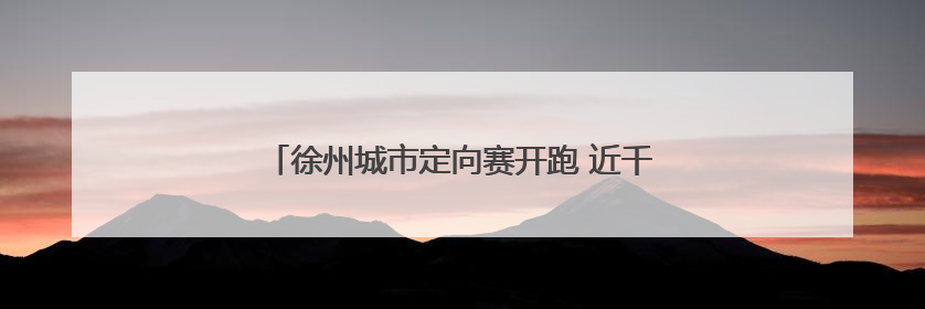 徐州城市定向赛开跑 近千名跑者打卡鼓楼文旅新地标