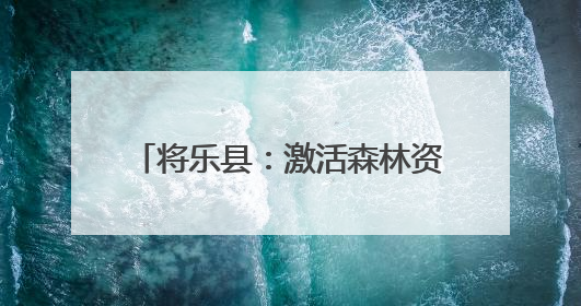 将乐县：激活森林资源 创新生态产品