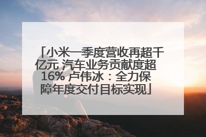 小米一季度营收再超千亿元 汽车业务贡献度超16% 卢伟冰：全力保障年度交付目标实现
