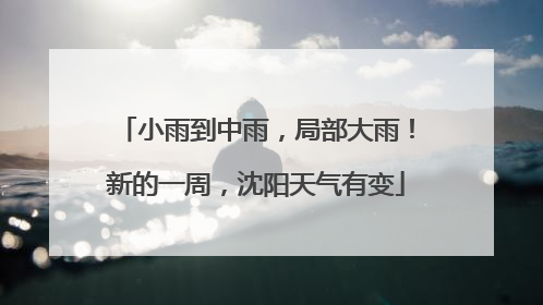 小雨到中雨，局部大雨！新的一周，沈阳天气有变