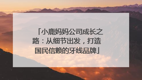 小鹿妈妈公司成长之路：从细节出发，打造国民信赖的牙线品牌
