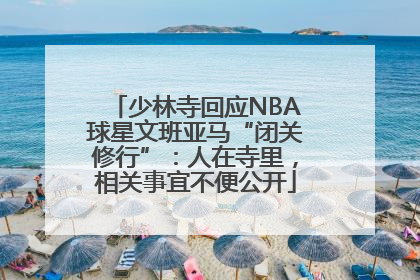 少林寺回应NBA球星文班亚马“闭关修行”：人在寺里，相关事宜不便公开