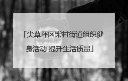 尖草坪区柴村街道组织健身活动 提升生活质量