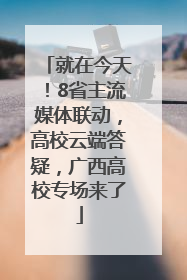就在今天！8省主流媒体联动，高校云端答疑，广西高校专场来了