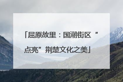 屈原故里：国潮街区“点亮”荆楚文化之美