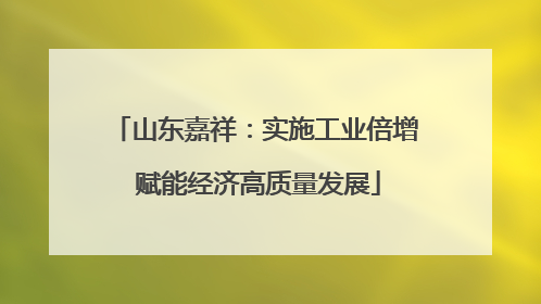 山东嘉祥：实施工业倍增 赋能经济高质量发展
