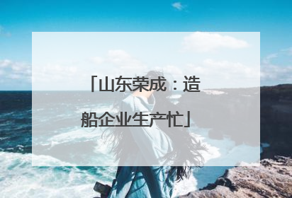 山东荣成：造船企业生产忙
