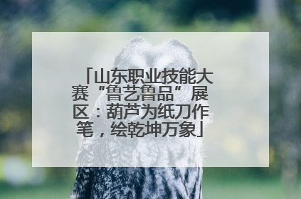 山东职业技能大赛“鲁艺鲁品”展区：葫芦为纸刀作笔，绘乾坤万象