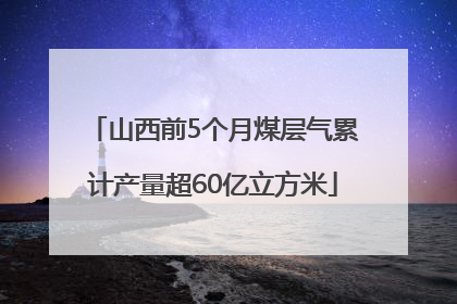 山西前5个月煤层气累计产量超60亿立方米