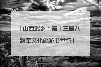 山西武乡：第十三届八路军文化旅游节举行