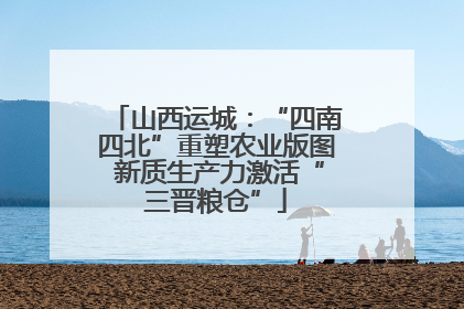 山西运城：“四南四北”重塑农业版图 新质生产力激活“三晋粮仓”