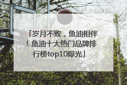 岁月不败，鱼油相伴！鱼油十大热门品牌排行榜top10曝光