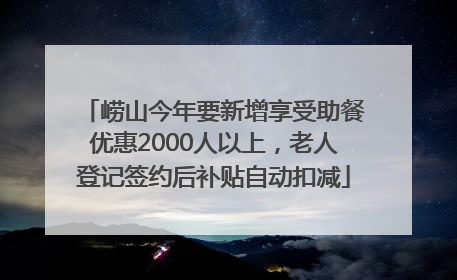 崂山今年要新增享受助餐优惠2000人以上，老人登记签约后补贴自动扣减