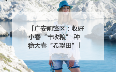 广安前锋区：收好小春“丰收粮” 种稳大春“希望田”