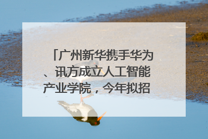 广州新华携手华为、讯方成立人工智能产业学院，今年拟招生150人