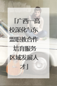 广西一高校深化与东盟职教合作 培育服务区域发展人才