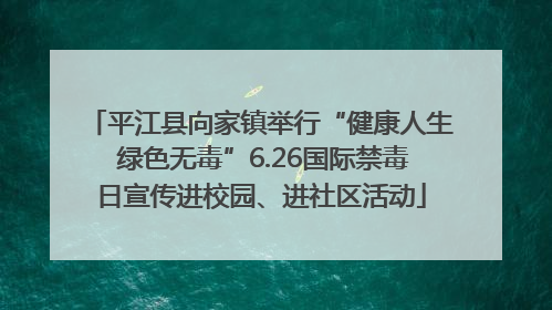 平江县向家镇举行“健康人生 绿色无毒”6.26国际禁毒日宣传进校园、进社区活动