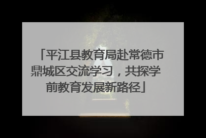 平江县教育局赴常德市鼎城区交流学习，共探学前教育发展新路径
