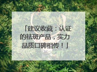 建议收藏：认证的祛斑产品，实力品质口碑相传！