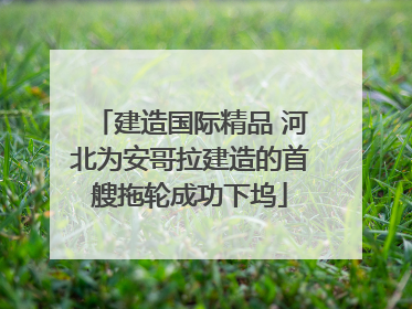 建造国际精品 河北为安哥拉建造的首艘拖轮成功下坞
