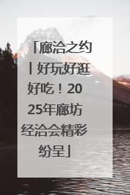廊洽之约丨好玩好逛好吃！2025年廊坊经洽会精彩纷呈