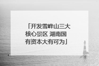开发雪峰山三大核心景区 湖南国有资本大有可为