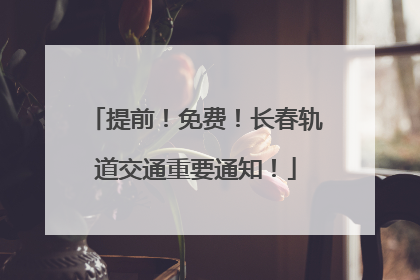 提前！免费！长春轨道交通重要通知！
