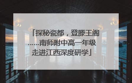 探秘瓷都，登滕王阁……南师附中高一年级走进江西深度研学