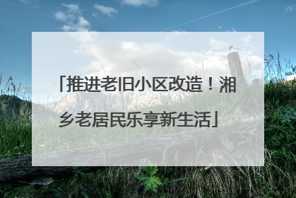 推进老旧小区改造！湘乡老居民乐享新生活