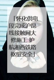怀化供电段完成沪昆线接触网大修施工 护航湘西铁路枢纽安全