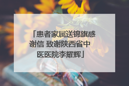患者家属送锦旗感谢信 致谢陕西省中医医院李耀辉